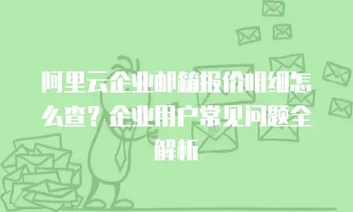 阿里云企业邮箱报价明细怎么查?企业用户常见问题全解析