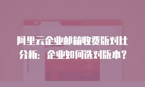 阿里云企业邮箱收费版对比分析：企业如何选对版本？