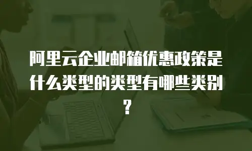阿里云企业邮箱优惠政策是什么类型的类型有哪些类别?