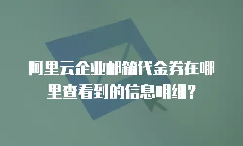 阿里云企业邮箱代金券在哪里查看到的信息明细?