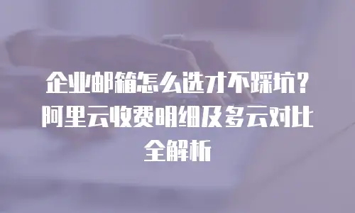 企业邮箱怎么选才不踩坑？阿里云收费明细及多云对比全解析
