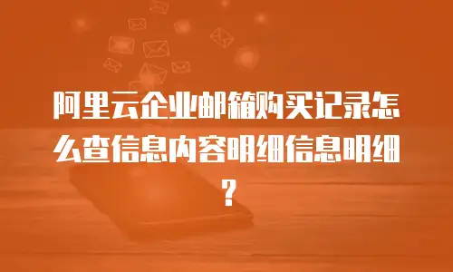阿里云企业邮箱购买记录怎么查信息内容明细信息明细?
