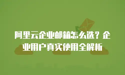阿里云企业邮箱怎么选？企业用户真实使用全解析