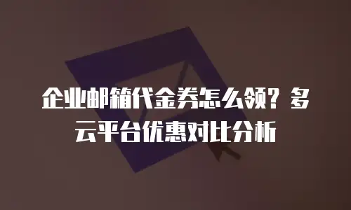 企业邮箱代金券怎么领？多云平台优惠对比分析