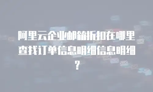 阿里云企业邮箱折扣在哪里查找订单信息明细信息明细？