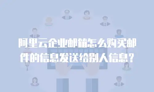 阿里云企业邮箱怎么购买邮件的信息发送给别人信息？