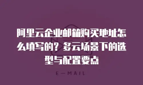 阿里云企业邮箱购买地址怎么填写的？多云场景下的选型与配置要点