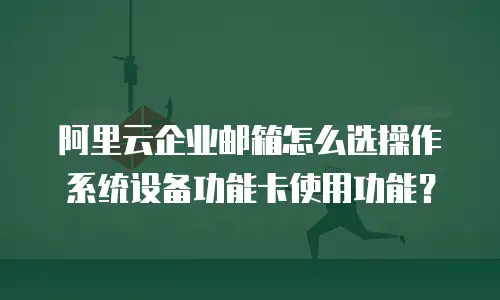 阿里云企业邮箱怎么选操作系统设备功能卡使用功能？