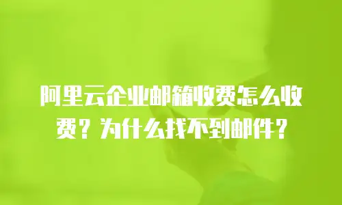 阿里云企业邮箱收费怎么收费？为什么找不到邮件？