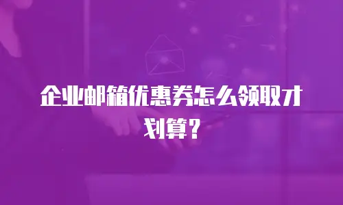 企业邮箱优惠券怎么领取才划算？