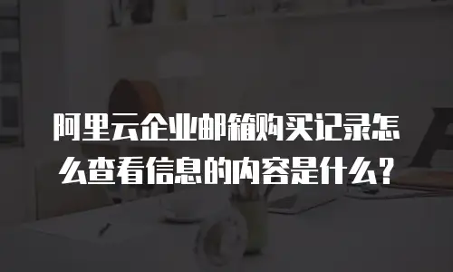阿里云企业邮箱购买记录怎么查看信息的内容是什么？