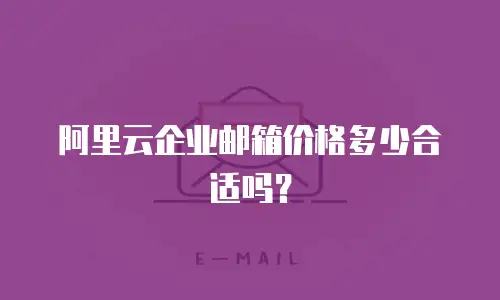 阿里云企业邮箱价格多少合适吗？