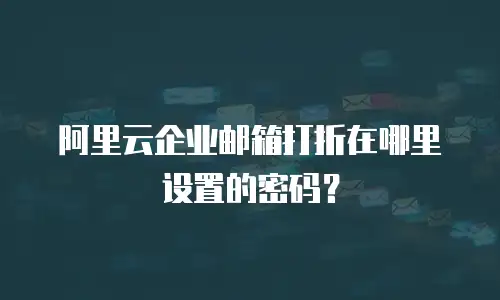 阿里云企业邮箱打折在哪里设置的密码？