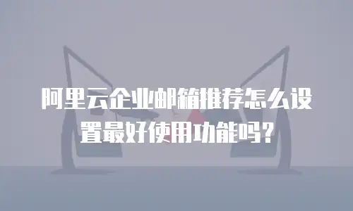 阿里云企业邮箱推荐怎么设置最好使用功能吗？