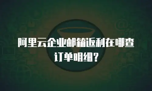 阿里云企业邮箱返利在哪查订单明细？