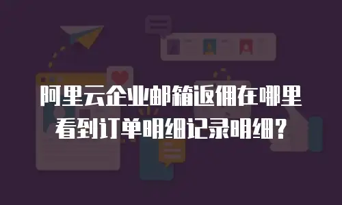 阿里云企业邮箱返佣在哪里看到订单明细记录明细？