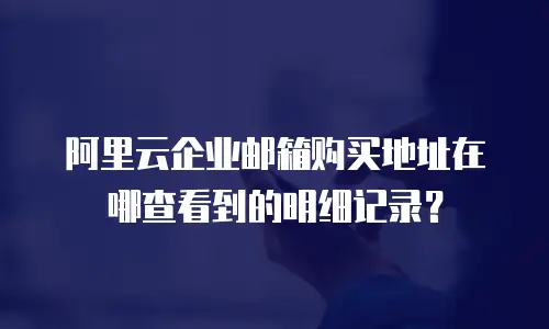 阿里云企业邮箱购买地址在哪查看到的明细记录？