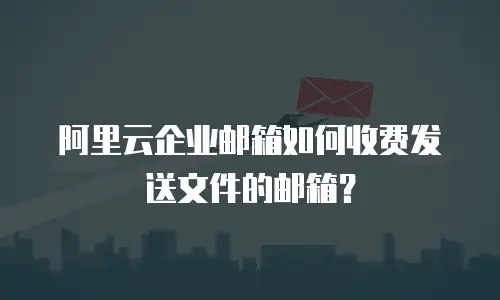 阿里云企业邮箱如何收费发送文件的邮箱？
