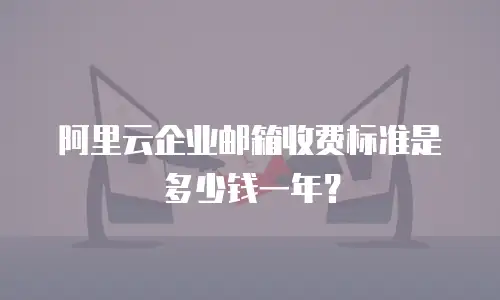 阿里云企业邮箱收费标准是多少钱一年？