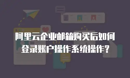 阿里云企业邮箱购买后如何登录账户操作系统操作？