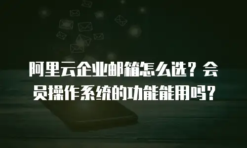 阿里云企业邮箱怎么选？会员操作系统的功能能用吗？