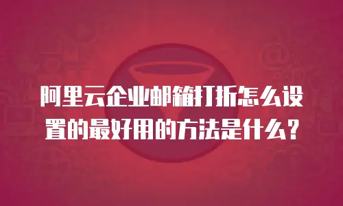 阿里云企业邮箱打折怎么设置的最好用的方法是什么?