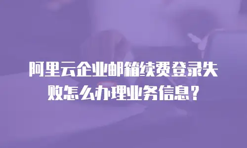 阿里云企业邮箱续费登录失败怎么办理业务信息?