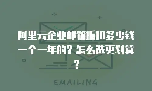 阿里云企业邮箱折扣多少钱一个一年的？怎么选更划算？