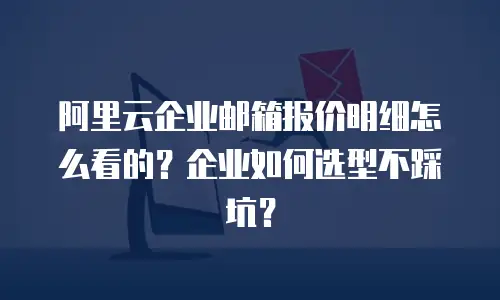 阿里云企业邮箱报价明细怎么看的？企业如何选型不踩坑？