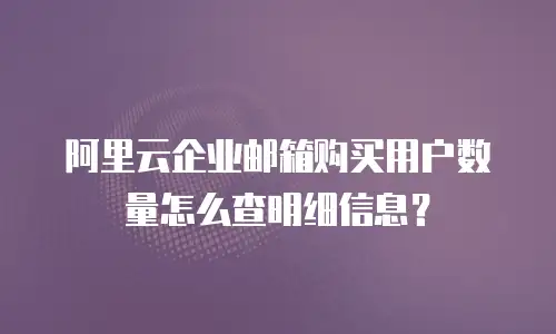 阿里云企业邮箱购买用户数量怎么查明细信息？