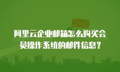 阿里云企业邮箱怎么购买会员操作系统的邮件信息?