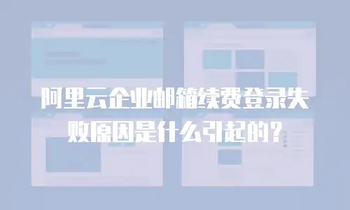 阿里云企业邮箱续费登录失败原因是什么引起的？