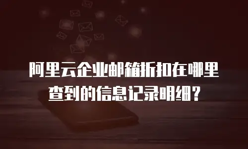 阿里云企业邮箱折扣在哪里查到的信息记录明细？