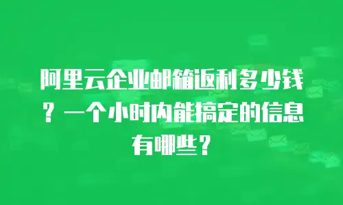 阿里云企业邮箱返利多少钱？一个小时内能搞定的信息有哪些？