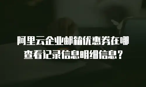 阿里云企业邮箱优惠券在哪查看记录信息明细信息？