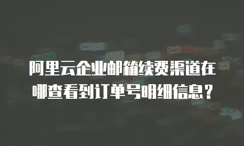 阿里云企业邮箱续费渠道在哪查看到订单号明细信息？