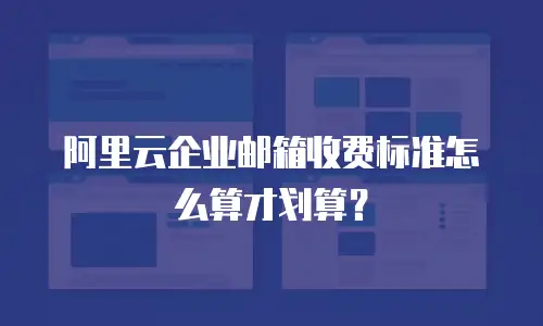 阿里云企业邮箱收费标准怎么算才划算？