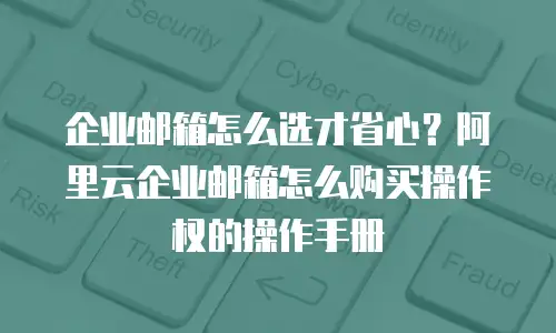 企业邮箱怎么选才省心？阿里云企业邮箱怎么购买操作权的操作手册