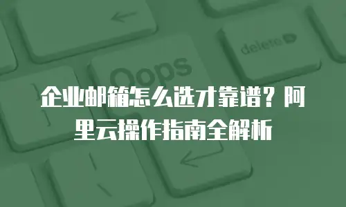 企业邮箱怎么选才靠谱？阿里云操作指南全解析