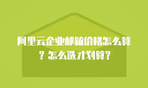 阿里云企业邮箱价格怎么算?怎么选才划算?