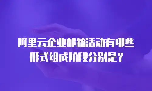 阿里云企业邮箱活动有哪些形式组成阶段分别是？