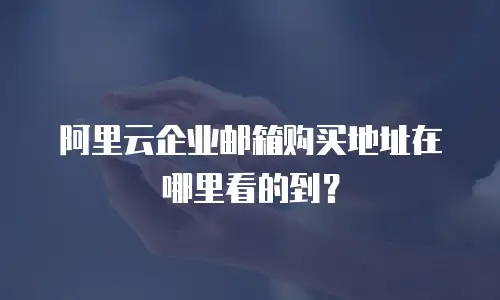 阿里云企业邮箱购买地址在哪里看的到？