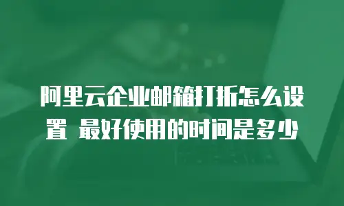 阿里云企业邮箱打折怎么设置 最好使用的时间是多少