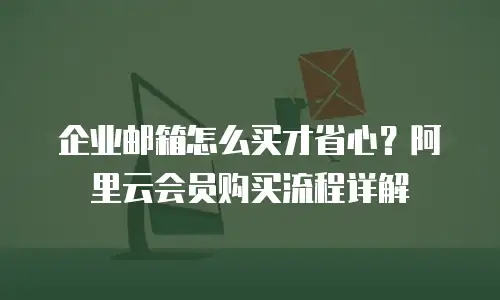 企业邮箱怎么买才省心？阿里云会员购买流程详解