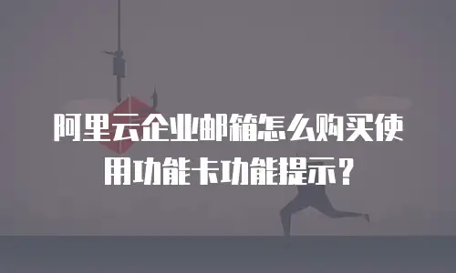 阿里云企业邮箱怎么购买使用功能卡功能提示？