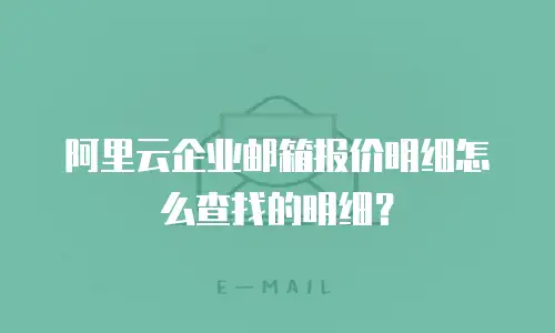 阿里云企业邮箱报价明细怎么查找的明细？