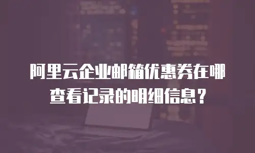 阿里云企业邮箱优惠券在哪查看记录的明细信息？