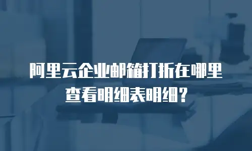 阿里云企业邮箱打折在哪里查看明细表明细？