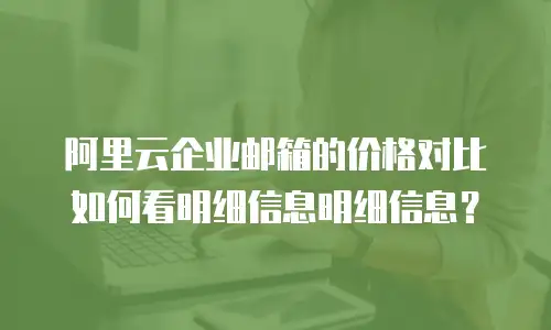 阿里云企业邮箱的价格对比如何看明细信息明细信息？