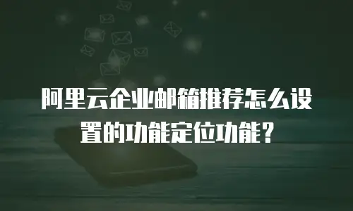 阿里云企业邮箱推荐怎么设置的功能定位功能？